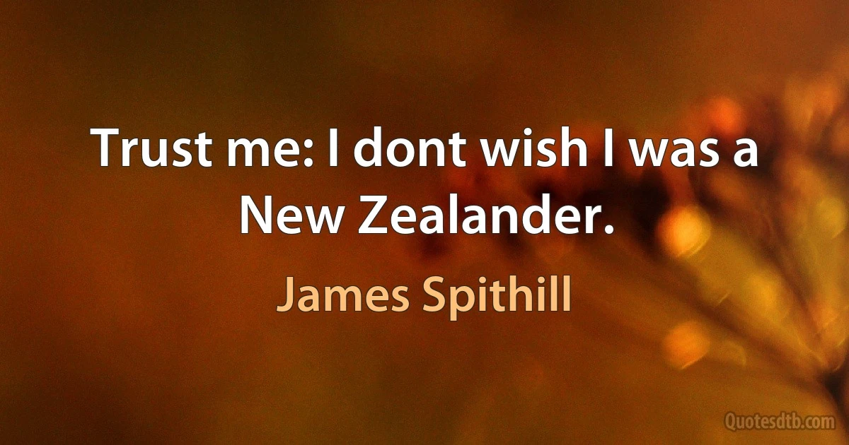 Trust me: I dont wish I was a New Zealander. (James Spithill)