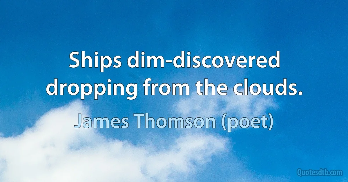 Ships dim-discovered dropping from the clouds. (James Thomson (poet))