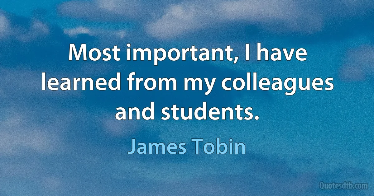 Most important, I have learned from my colleagues and students. (James Tobin)