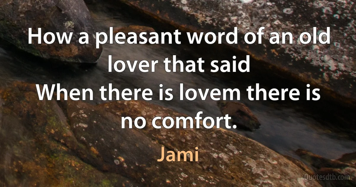 How a pleasant word of an old lover that said
When there is lovem there is no comfort. (Jami)