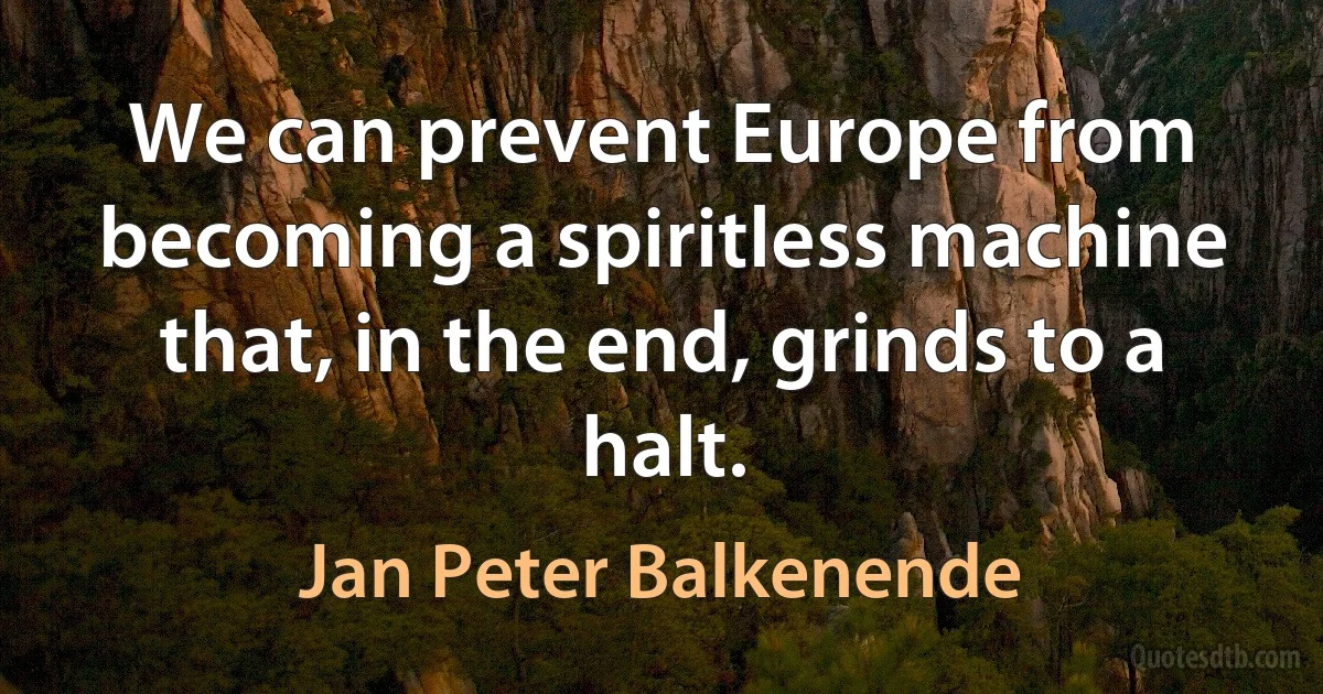 We can prevent Europe from becoming a spiritless machine that, in the end, grinds to a halt. (Jan Peter Balkenende)