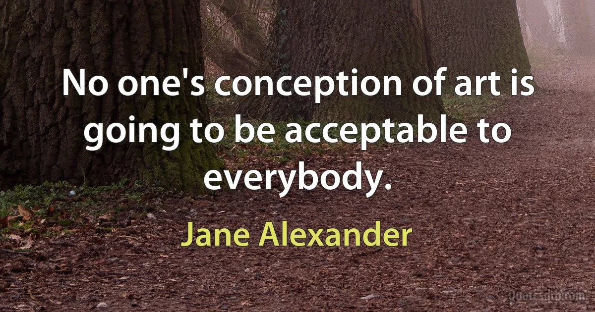 No one's conception of art is going to be acceptable to everybody. (Jane Alexander)