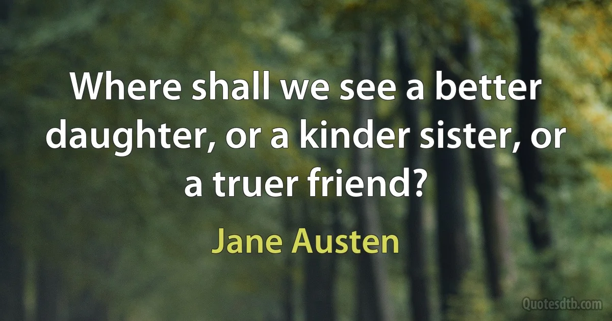 Where shall we see a better daughter, or a kinder sister, or a truer friend? (Jane Austen)