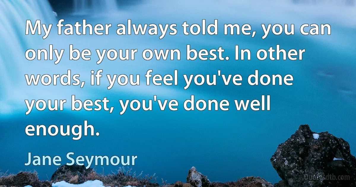 My father always told me, you can only be your own best. In other words, if you feel you've done your best, you've done well enough. (Jane Seymour)