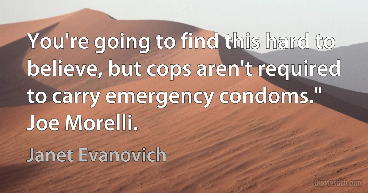 You're going to find this hard to believe, but cops aren't required to carry emergency condoms."
Joe Morelli. (Janet Evanovich)