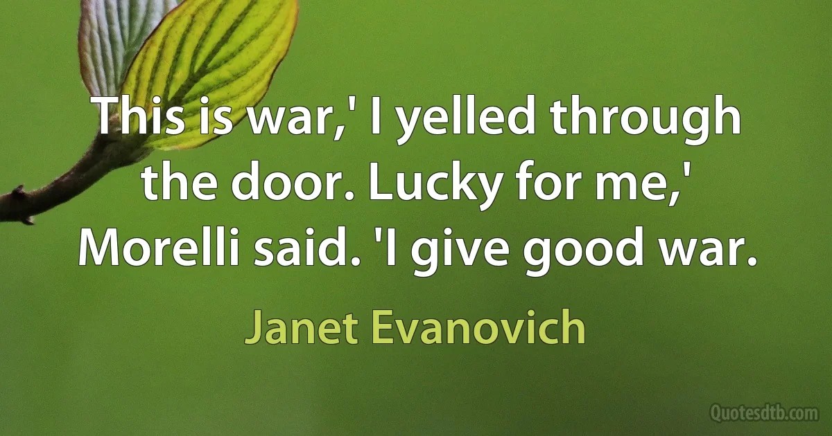 This is war,' I yelled through the door. Lucky for me,' Morelli said. 'I give good war. (Janet Evanovich)