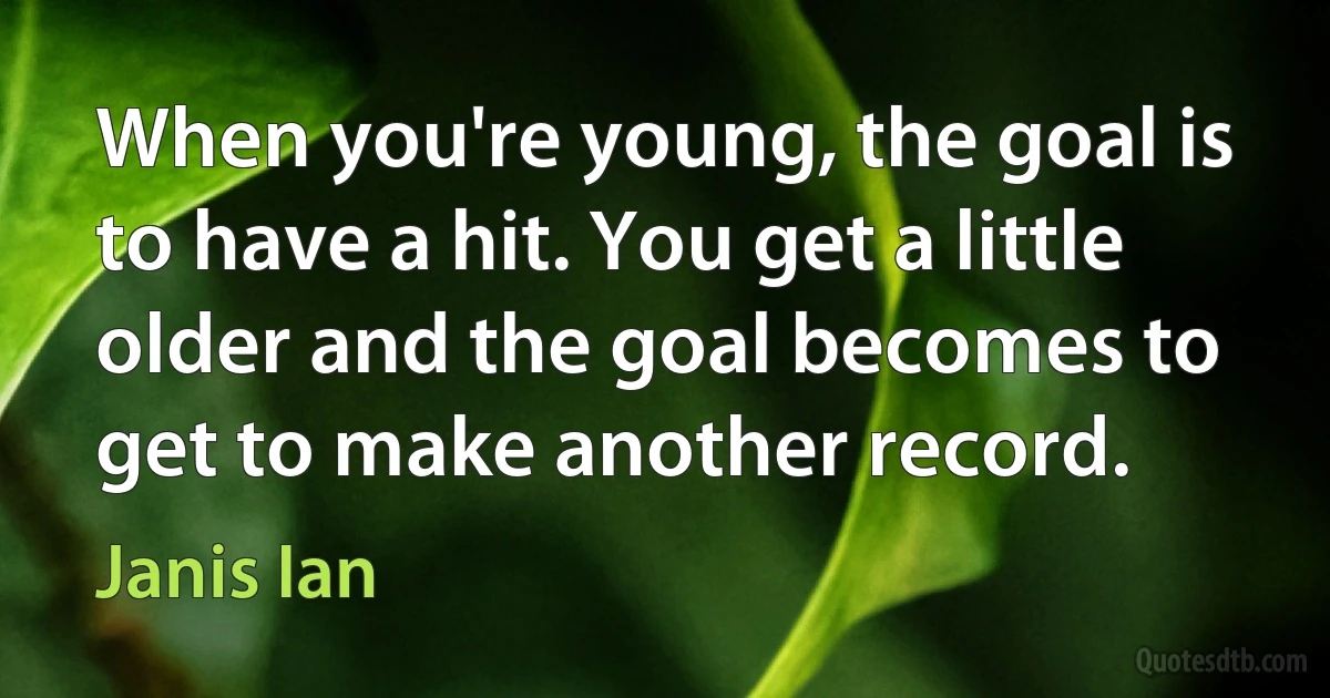 When you're young, the goal is to have a hit. You get a little older and the goal becomes to get to make another record. (Janis Ian)