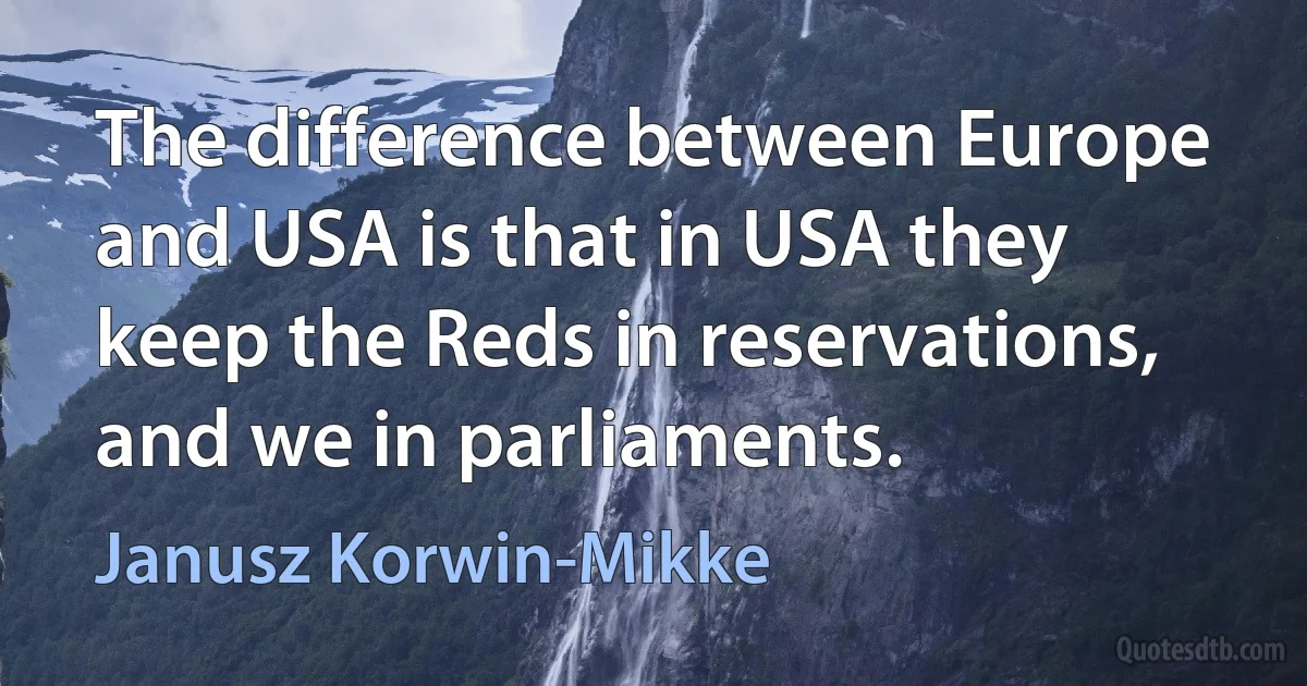 The difference between Europe and USA is that in USA they keep the Reds in reservations, and we in parliaments. (Janusz Korwin-Mikke)