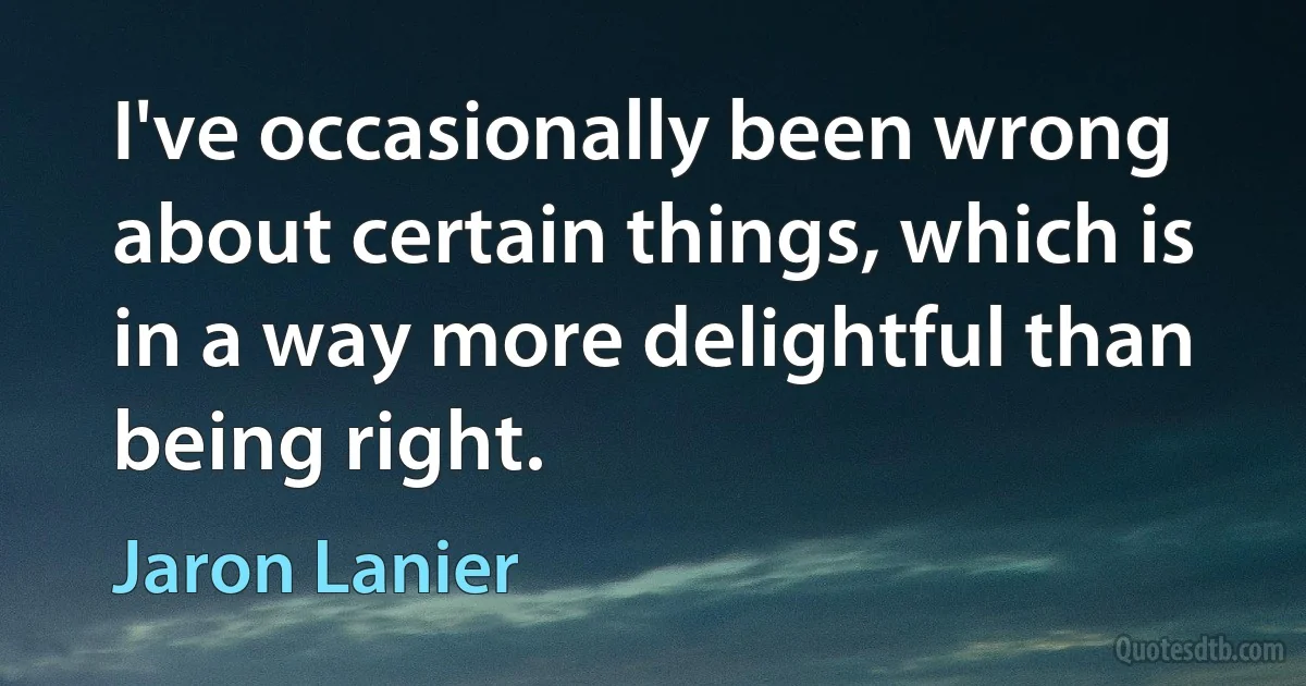 I've occasionally been wrong about certain things, which is in a way more delightful than being right. (Jaron Lanier)