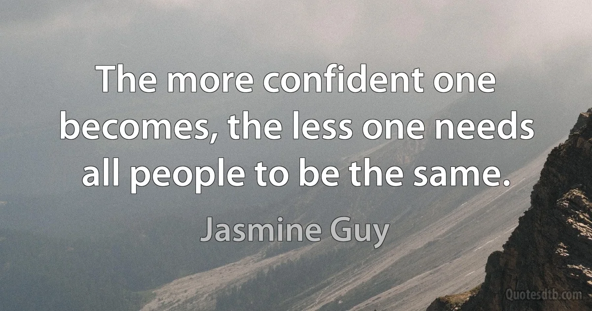 The more confident one becomes, the less one needs all people to be the same. (Jasmine Guy)