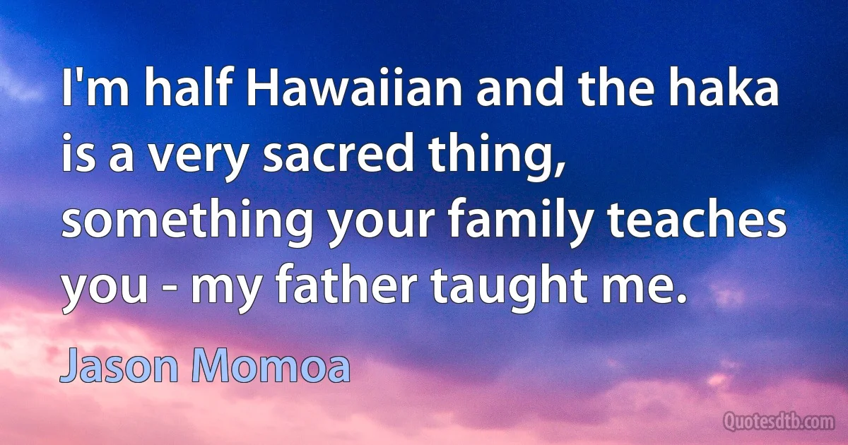 I'm half Hawaiian and the haka is a very sacred thing, something your family teaches you - my father taught me. (Jason Momoa)