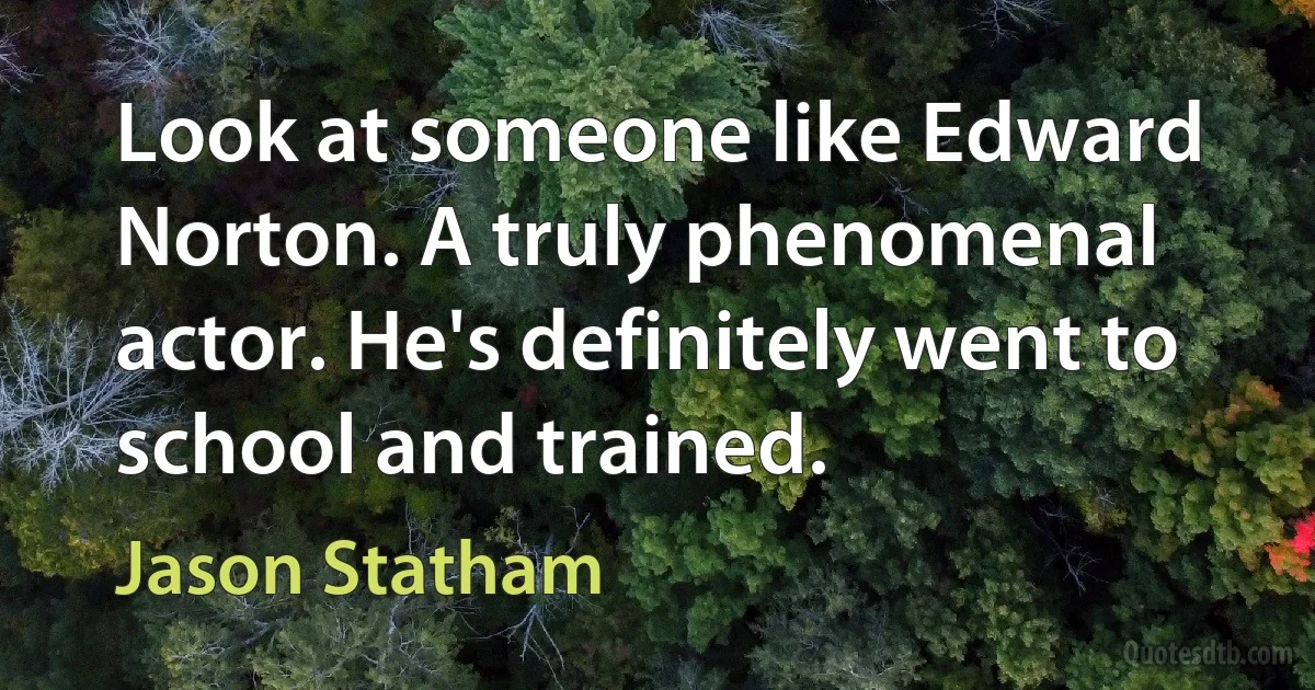 Look at someone like Edward Norton. A truly phenomenal actor. He's definitely went to school and trained. (Jason Statham)