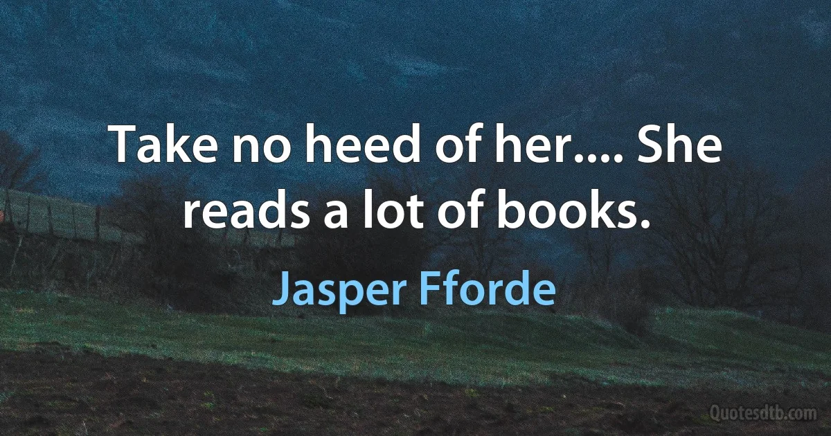 Take no heed of her.... She reads a lot of books. (Jasper Fforde)