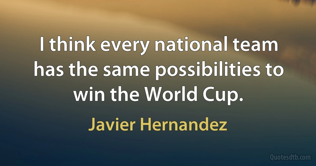 I think every national team has the same possibilities to win the World Cup. (Javier Hernandez)