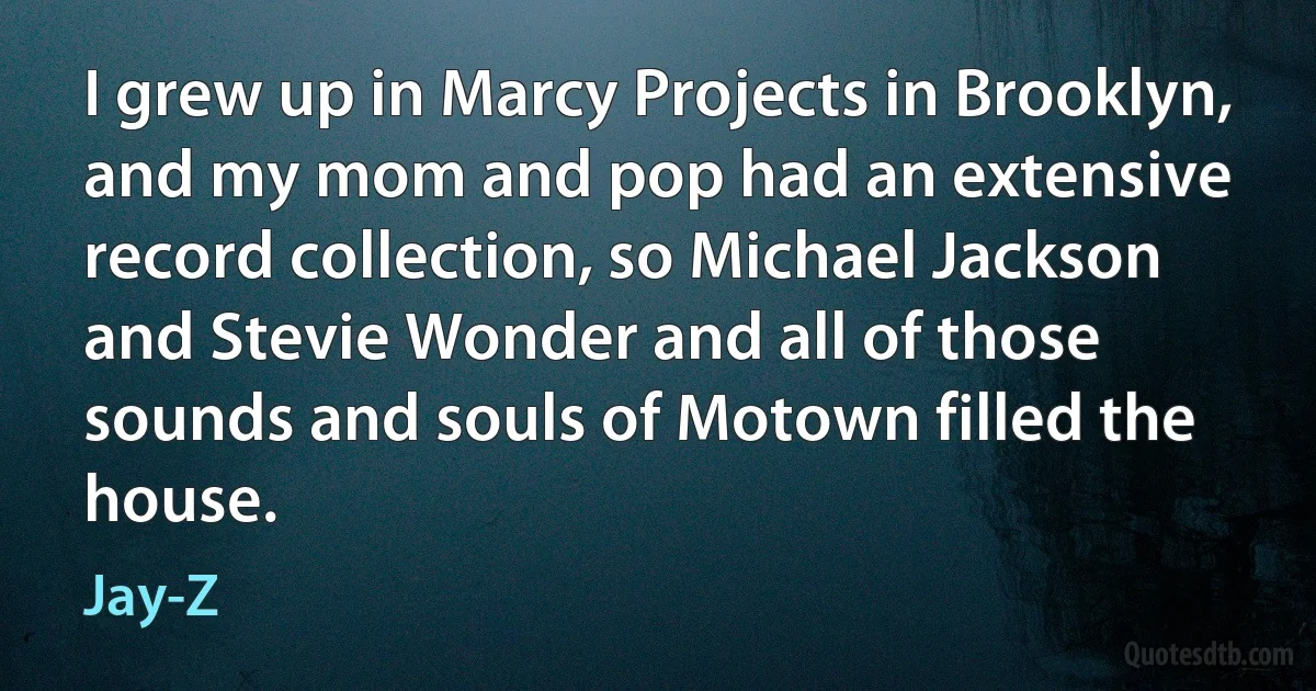 I grew up in Marcy Projects in Brooklyn, and my mom and pop had an extensive record collection, so Michael Jackson and Stevie Wonder and all of those sounds and souls of Motown filled the house. (Jay-Z)