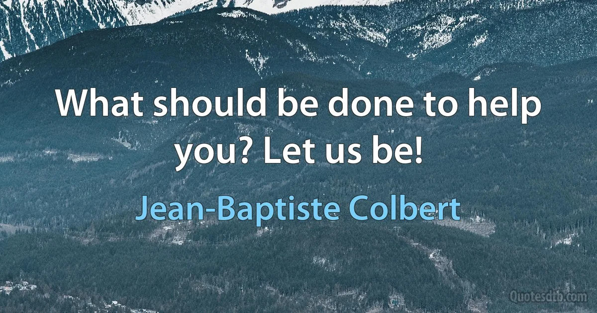 What should be done to help you? Let us be! (Jean-Baptiste Colbert)