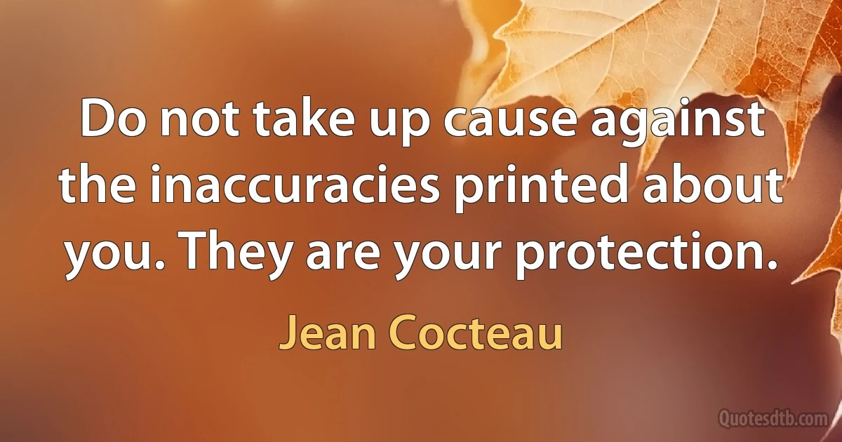 Do not take up cause against the inaccuracies printed about you. They are your protection. (Jean Cocteau)