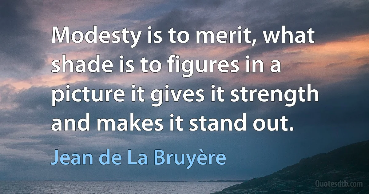 Modesty is to merit, what shade is to figures in a picture it gives it strength and makes it stand out. (Jean de La Bruyère)