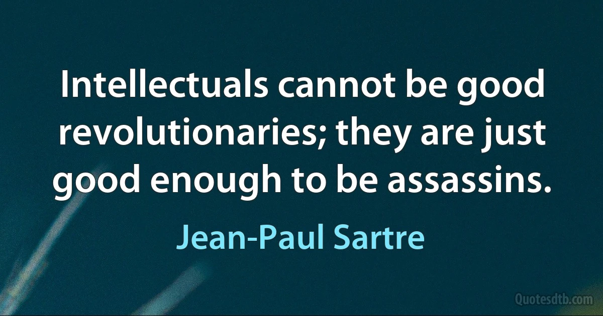 Intellectuals cannot be good revolutionaries; they are just good enough to be assassins. (Jean-Paul Sartre)