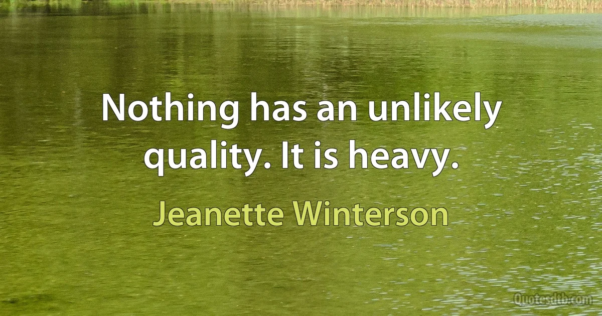 Nothing has an unlikely quality. It is heavy. (Jeanette Winterson)