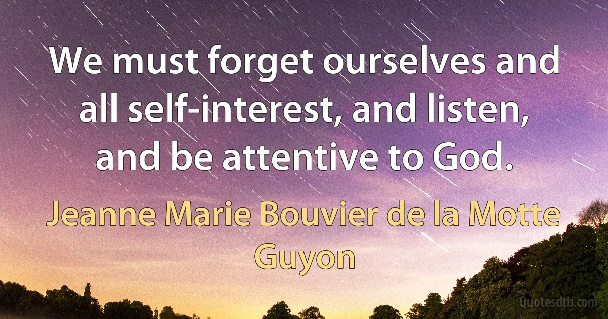 We must forget ourselves and all self-interest, and listen, and be attentive to God. (Jeanne Marie Bouvier de la Motte Guyon)