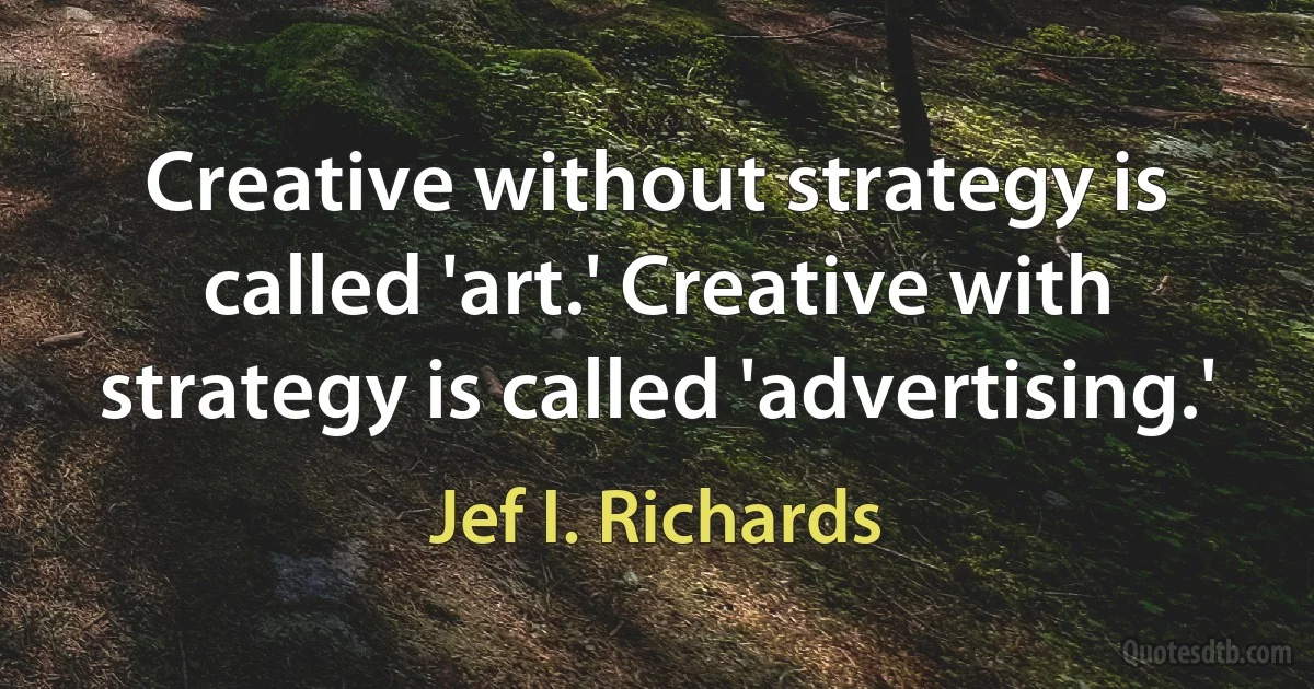 Creative without strategy is called 'art.' Creative with strategy is called 'advertising.' (Jef I. Richards)