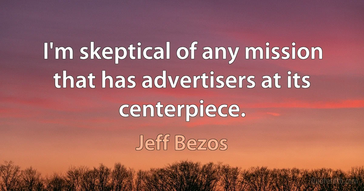 I'm skeptical of any mission that has advertisers at its centerpiece. (Jeff Bezos)