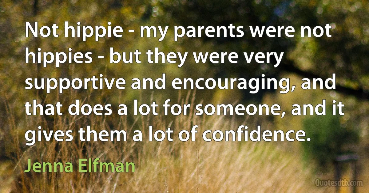 Not hippie - my parents were not hippies - but they were very supportive and encouraging, and that does a lot for someone, and it gives them a lot of confidence. (Jenna Elfman)