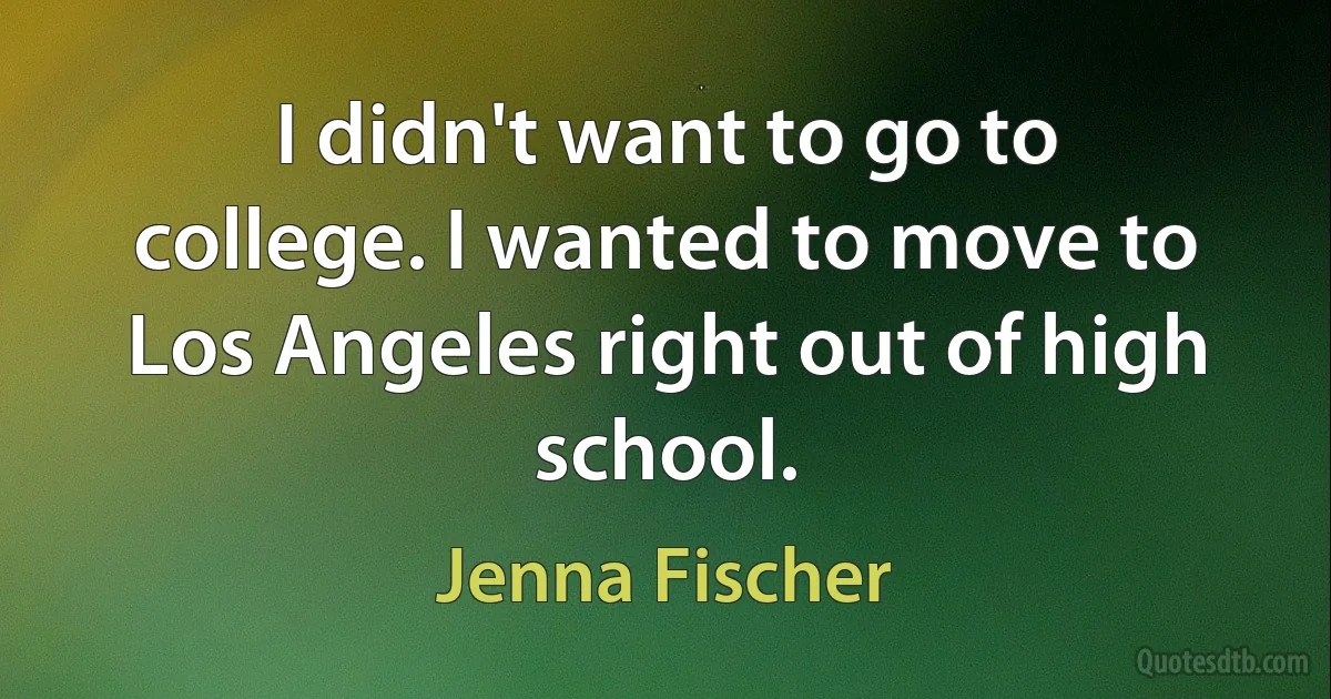 I didn't want to go to college. I wanted to move to Los Angeles right out of high school. (Jenna Fischer)