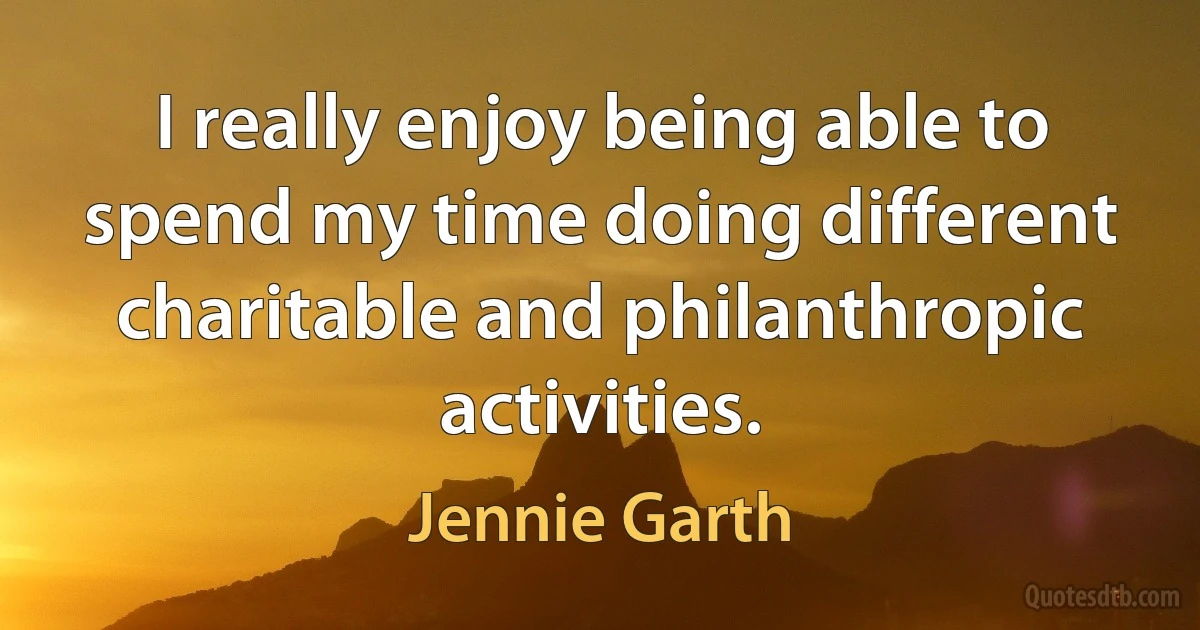 I really enjoy being able to spend my time doing different charitable and philanthropic activities. (Jennie Garth)