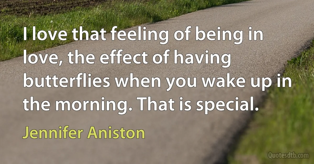 I love that feeling of being in love, the effect of having butterflies when you wake up in the morning. That is special. (Jennifer Aniston)