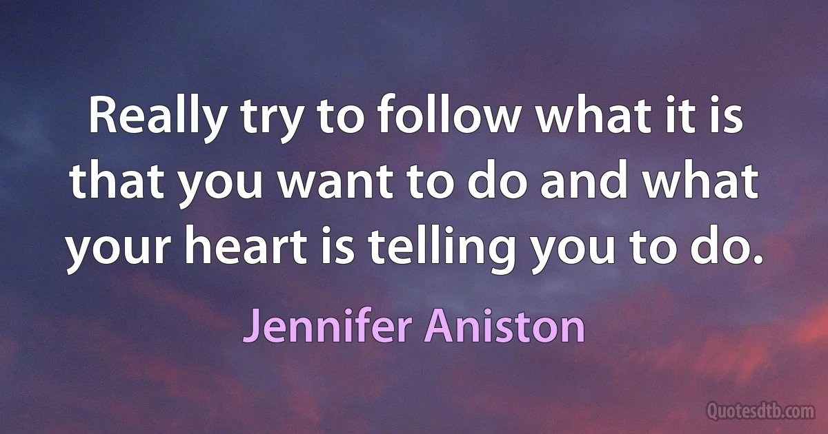 Really try to follow what it is that you want to do and what your heart is telling you to do. (Jennifer Aniston)