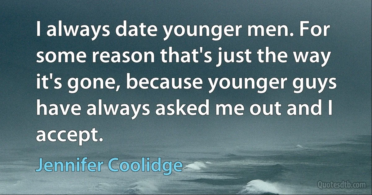 I always date younger men. For some reason that's just the way it's gone, because younger guys have always asked me out and I accept. (Jennifer Coolidge)