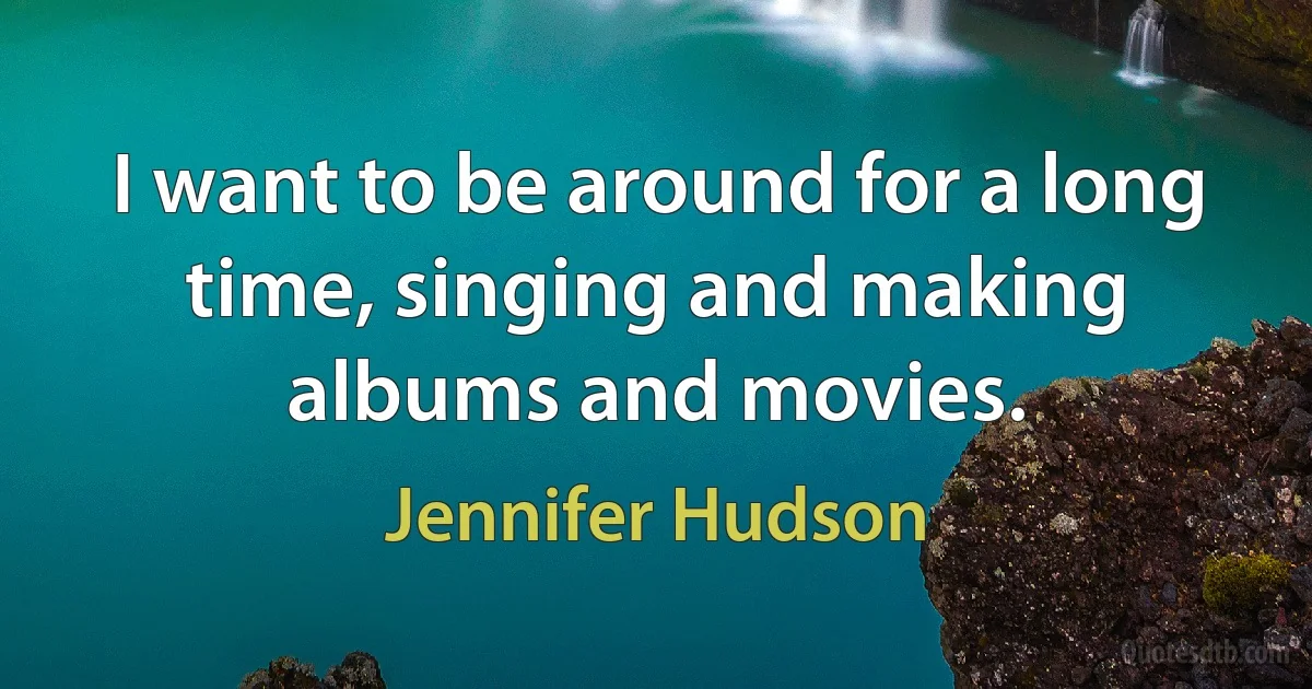 I want to be around for a long time, singing and making albums and movies. (Jennifer Hudson)