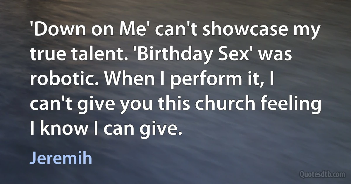 'Down on Me' can't showcase my true talent. 'Birthday Sex' was robotic. When I perform it, I can't give you this church feeling I know I can give. (Jeremih)