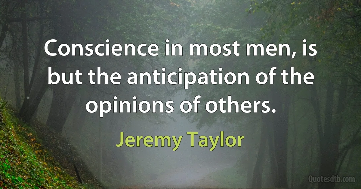 Conscience in most men, is but the anticipation of the opinions of others. (Jeremy Taylor)