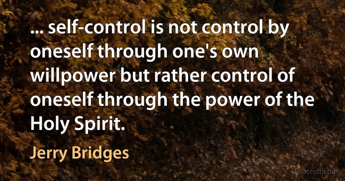 ... self-control is not control by oneself through one's own willpower but rather control of oneself through the power of the Holy Spirit. (Jerry Bridges)