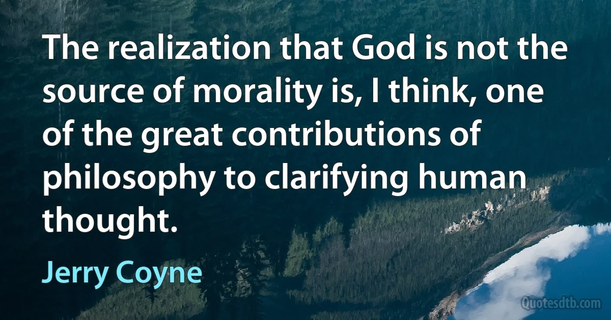 The realization that God is not the source of morality is, I think, one of the great contributions of philosophy to clarifying human thought. (Jerry Coyne)