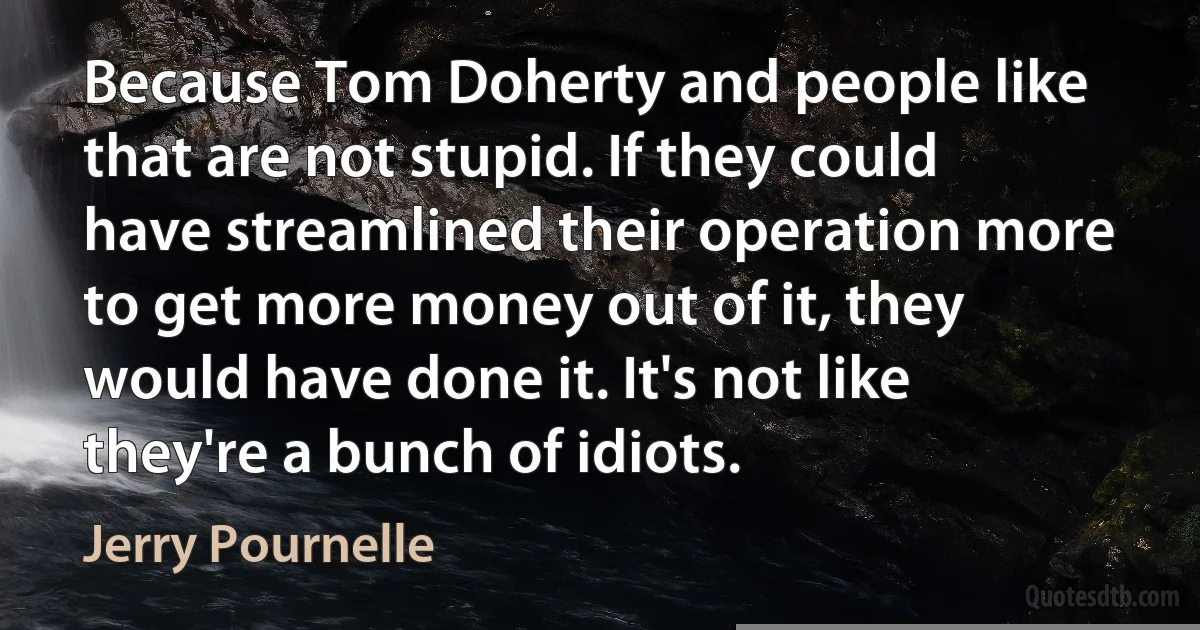 Because Tom Doherty and people like that are not stupid. If they could have streamlined their operation more to get more money out of it, they would have done it. It's not like they're a bunch of idiots. (Jerry Pournelle)