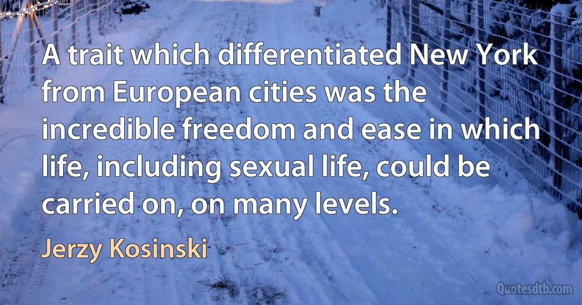 A trait which differentiated New York from European cities was the incredible freedom and ease in which life, including sexual life, could be carried on, on many levels. (Jerzy Kosinski)