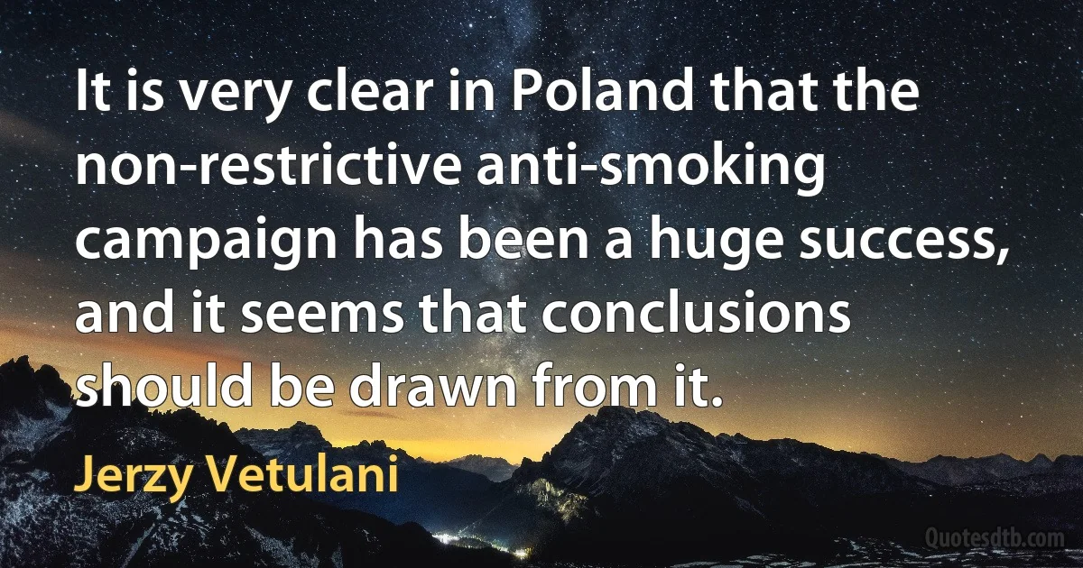 It is very clear in Poland that the non-restrictive anti-smoking campaign has been a huge success, and it seems that conclusions should be drawn from it. (Jerzy Vetulani)