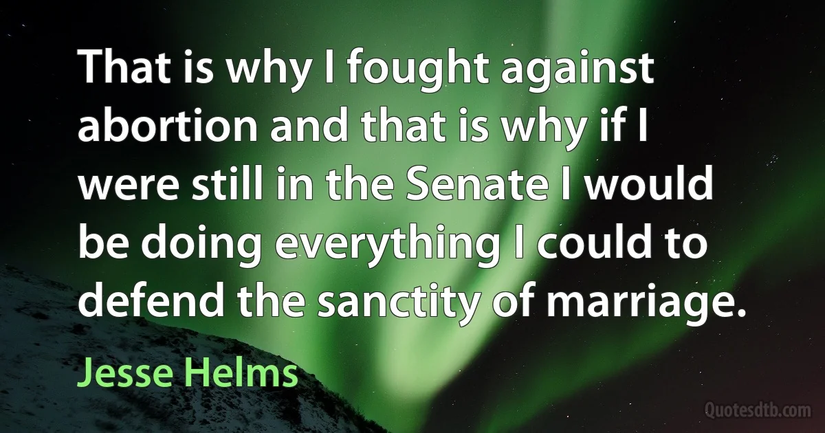 That is why I fought against abortion and that is why if I were still in the Senate I would be doing everything I could to defend the sanctity of marriage. (Jesse Helms)