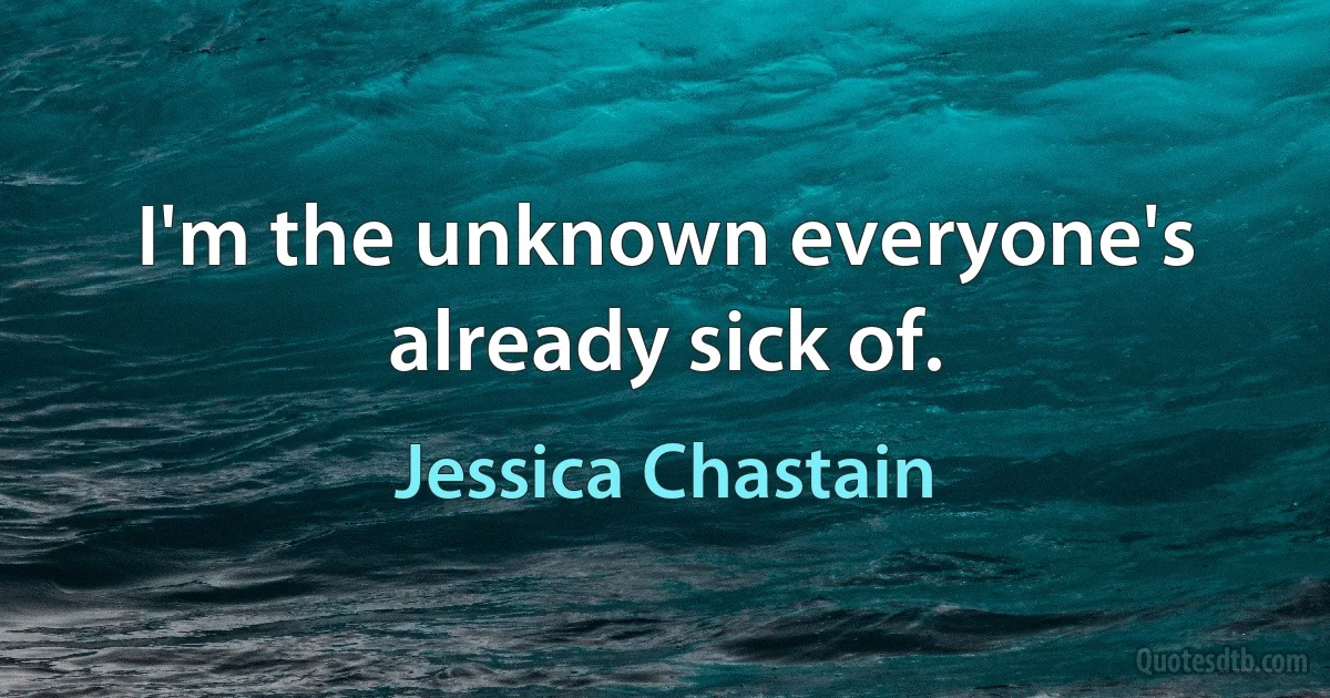 I'm the unknown everyone's already sick of. (Jessica Chastain)