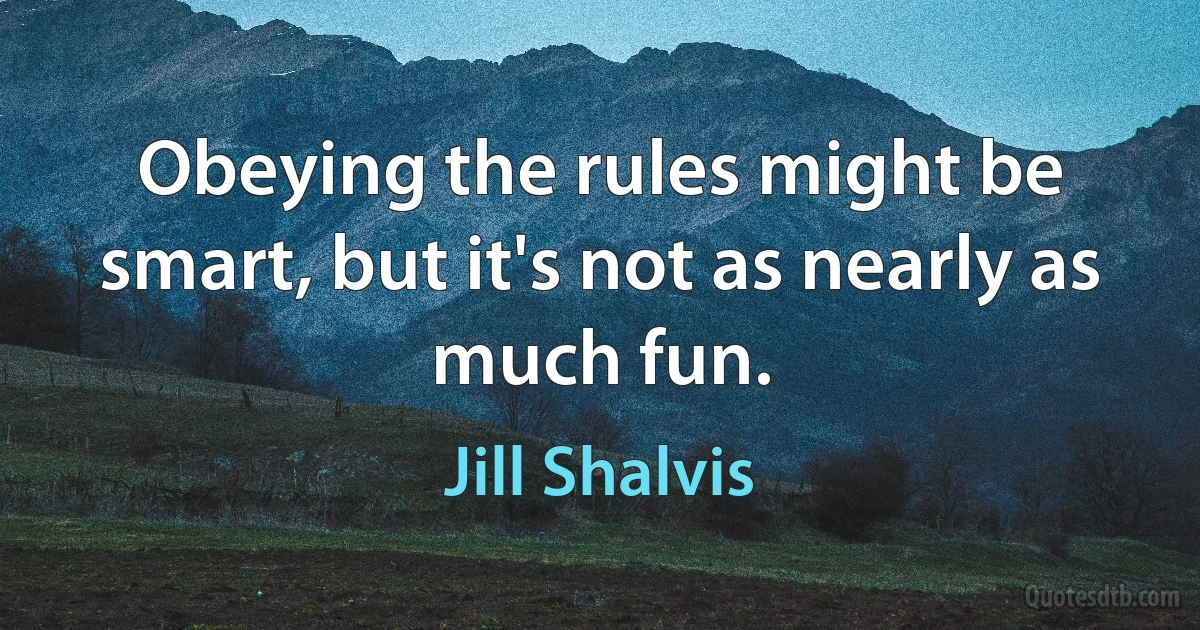 Obeying the rules might be smart, but it's not as nearly as much fun. (Jill Shalvis)