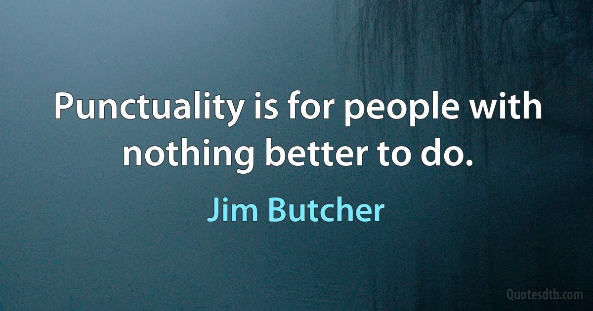 Punctuality is for people with nothing better to do. (Jim Butcher)