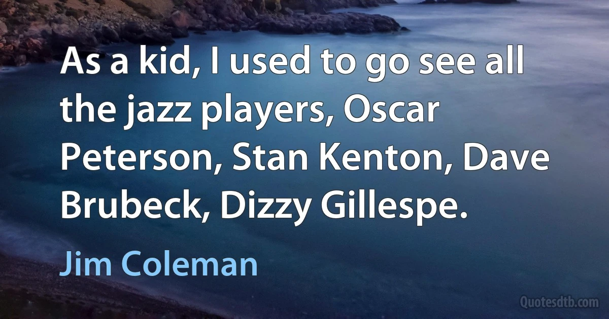 As a kid, I used to go see all the jazz players, Oscar Peterson, Stan Kenton, Dave Brubeck, Dizzy Gillespe. (Jim Coleman)