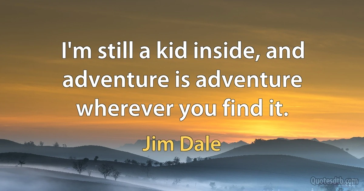 I'm still a kid inside, and adventure is adventure wherever you find it. (Jim Dale)