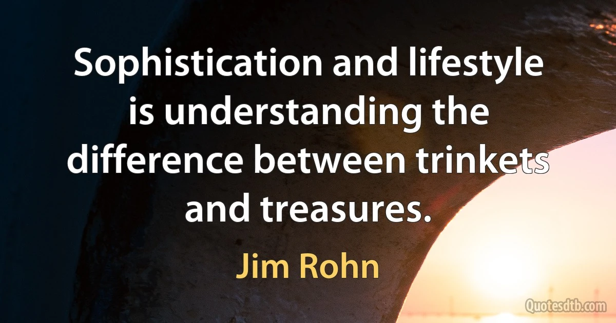 Sophistication and lifestyle is understanding the difference between trinkets and treasures. (Jim Rohn)