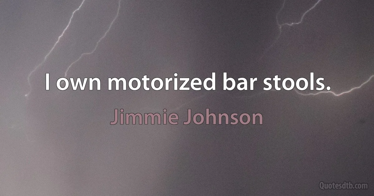 I own motorized bar stools. (Jimmie Johnson)