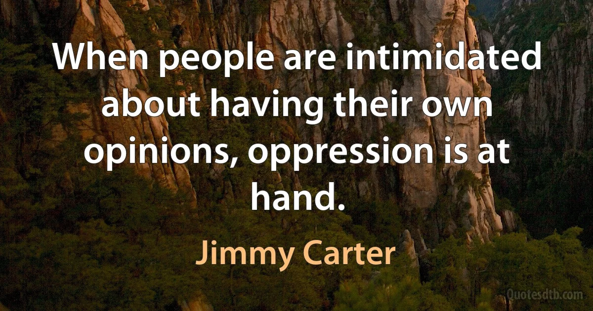 When people are intimidated about having their own opinions, oppression is at hand. (Jimmy Carter)